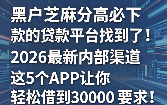 黑户芝麻分高必下款的贷款平台找到了!2026最新内部渠道,这5个APP让你轻松借到30000