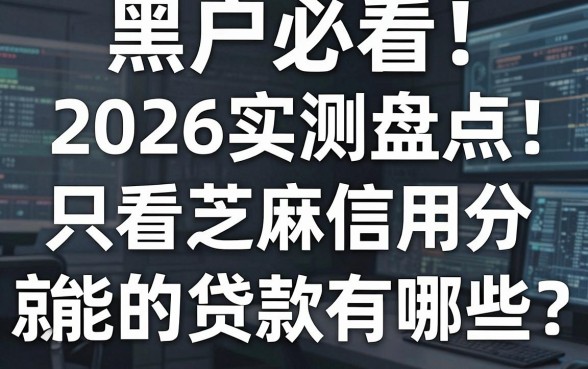 黑户必看！2026实测盘点：只看芝麻信用分就能下的贷款有哪些
