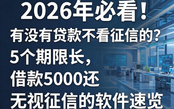 2026年必看!有没有贷款不看征信的?这5个期限长、借款5000还无视征信的软件速览