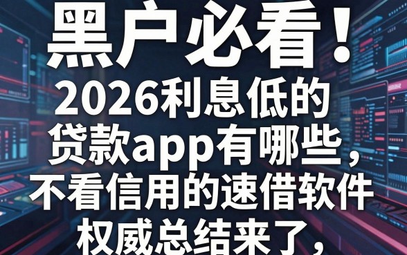 黑户必看!2026利息低的贷款app有哪些?不看信用的速借软件权威总结来了