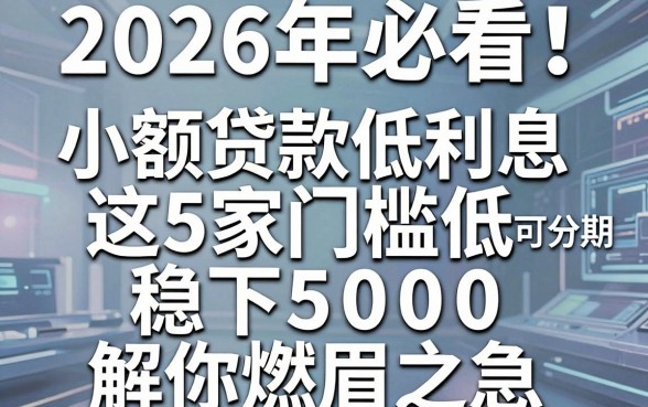 2026年必看!小额贷款低利息可分期,这5家门槛低稳下5000,解你燃眉之急