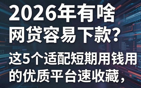 2026年有啥网贷容易下款?这5个适配短期用钱用户的优质平台速收藏