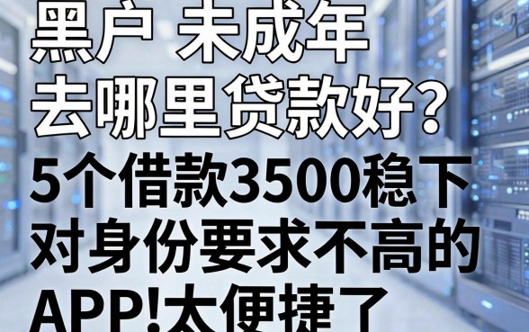 黑户未成年去哪里贷款好?这5个借款3500稳下、对身份要求不高的APP太便捷了