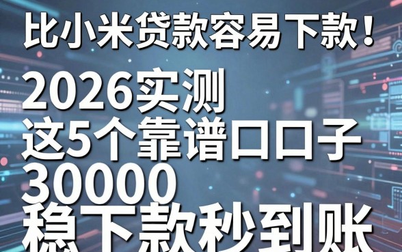 比小米贷款容易下款!2026实测这5个靠谱口子,30000稳下款秒到账