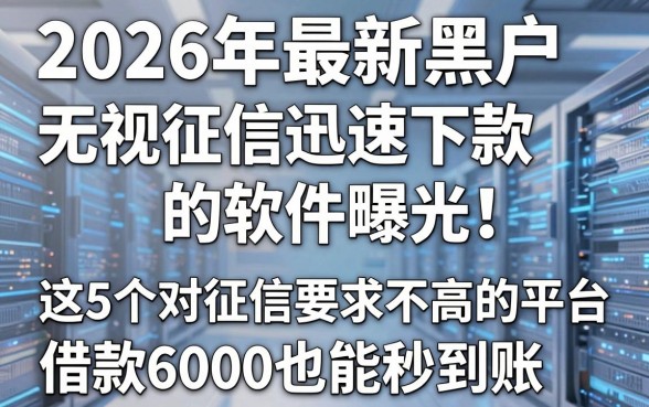2026年最新黑户无视征信迅速下款的软件曝光！这5个对征信要求不高的平台，借款6000也能秒到账