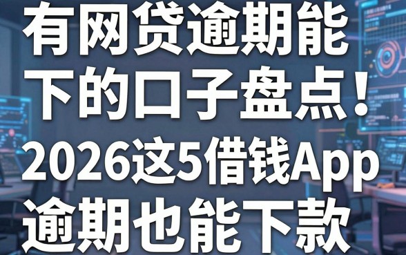 有网贷逾期能下的口子盘点！2026这5个借钱App逾期也能下款