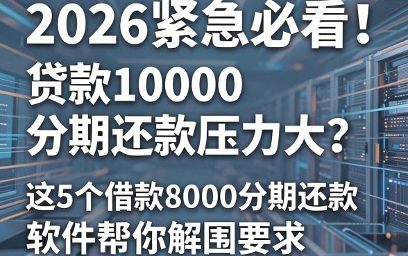 2026紧急必看!贷款10000分期还款压力大?这5个借款8000分期还款软件帮你解围