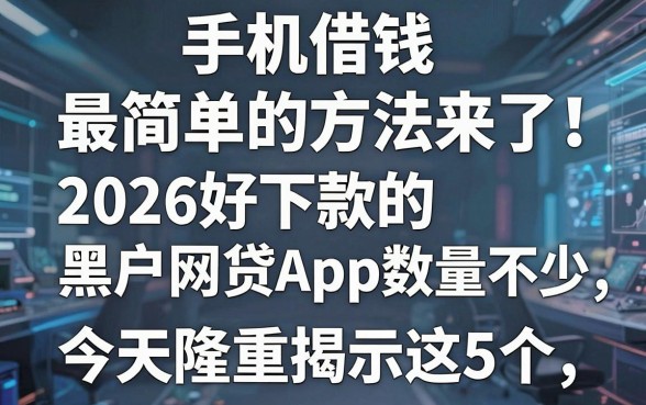 手机借钱最简单的方法来了！2026好下款的黑户网贷App数量不少，今天隆重揭示这5个！