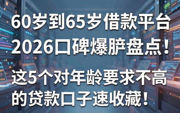 60岁到65岁借款平台2026口碑爆款盘点:这5个对年龄要求不高的贷款口子速收藏!
