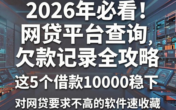 2026年必看!网贷平台查询欠款记录全攻略,这5个借款10000稳下、对网贷要求不高的软件速收藏