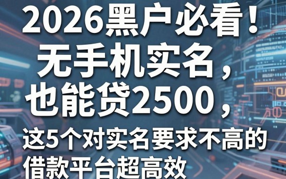 2026黑户必看!无手机实名也能贷2500,这5个对实名要求不高的借款平台超高效