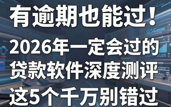 有逾期也能过!2026年一定会过的贷款软件深度测评,这5个千万别错过