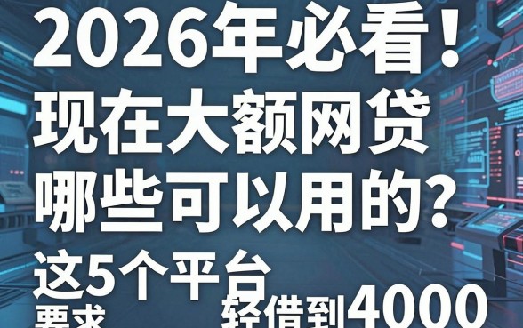 2026年必看！现在大额网贷哪些可以用的？这5个平台轻松借到4000+