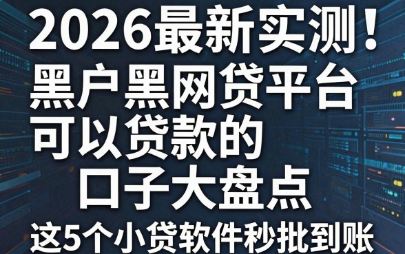 2026最新实测!黑户黑网贷平台可以贷款的口子大盘点,这5个小贷软件秒批到账