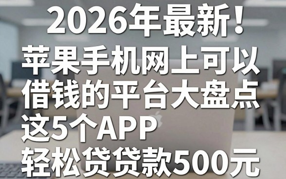 2026年最新!苹果手机网上可以借钱的平台大盘点,这5个APP轻松贷款500元