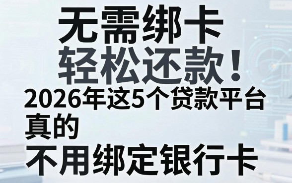 无需绑卡轻松还款！2026年这5个贷款平台真的不用绑定银行卡