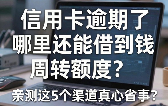 信用卡逾期了哪里还能借到钱周转额度?亲测这5个渠道真心省事,速看精选!