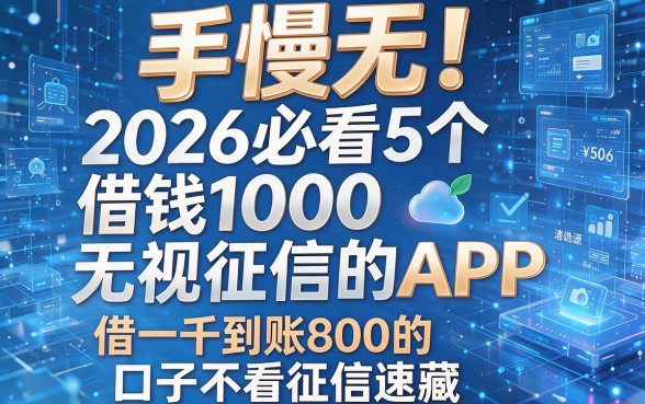 手慢无!2026必看5个借钱1000无视征信的APP,借一千到账800的口子不看征信速藏