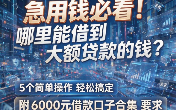 急用钱必看！哪里能借到大额贷款的钱？5个简单操作轻松搞定，附6000元借款口子合集