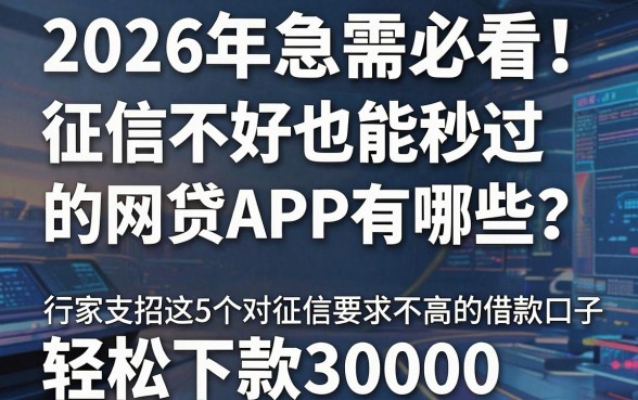 2026年急需必看!征信不好也能秒过的网贷APP有哪些?行家支招这5个对征信要求不高的借款口子,轻松下款30000