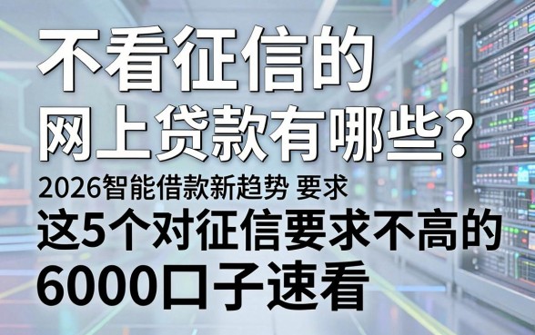 不看征信的网上贷款有哪些?2026智能借款新趋势,这5个对征信要求不高的6000口子速看!