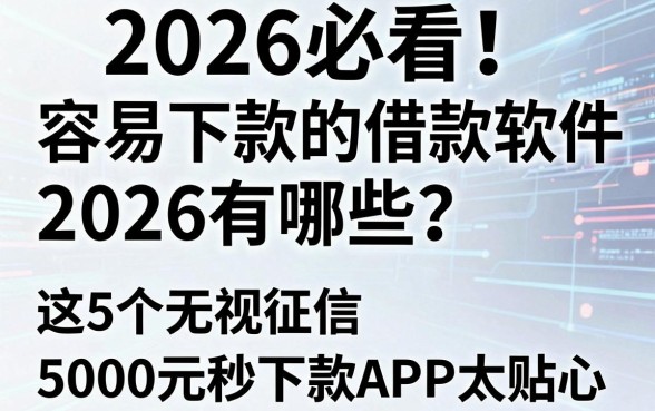 2026必看!容易下款的借款软件2026有哪些?这5个无视征信、5000元秒下款APP太贴心