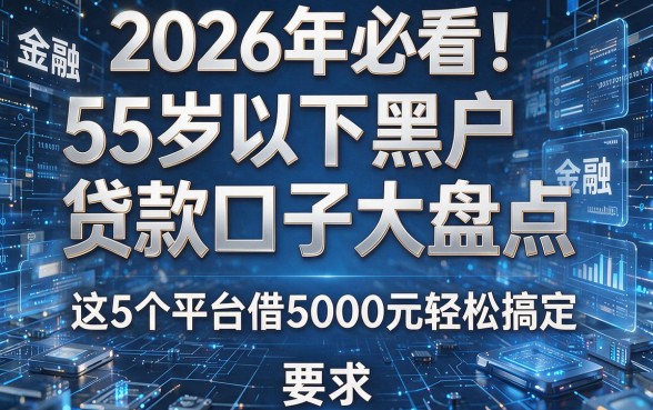 2026年必看！55岁以下黑户贷款口子大盘点，这5个平台借5000元轻松搞定
