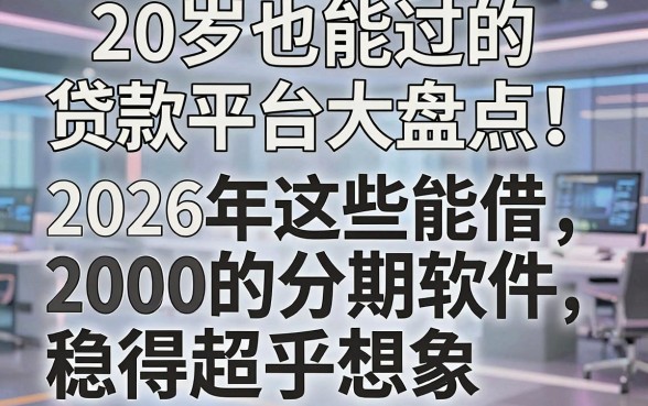 20岁也能过的贷款平台大盘点!2026年这些能借2000的分期软件稳得超乎想象