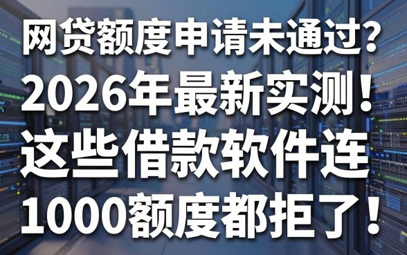 网贷额度申请未通过？2026年最新实测：这些借款软件连1000元额度都拒了！