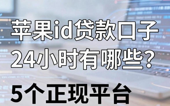 苹果id贷款口子24小时有哪些?这5个正规平台全面解析!