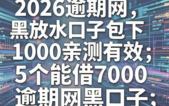 2026逾期网黑放水口子包下1000亲测有效,附5个能借7000的逾期网黑口子