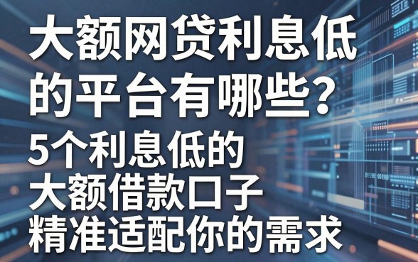 大额网贷利息低的平台有哪些？这5个利息低的大额借款口子精准适配你的需求