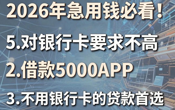 2026年急用钱必看!5个对银行卡要求不高的借款5000APP,不用银行卡的贷款首选