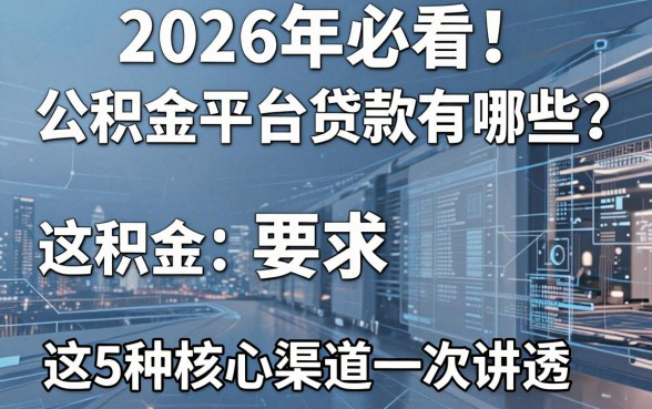 2026年必看!公积金平台贷款有哪些?这5种核心渠道一次讲透