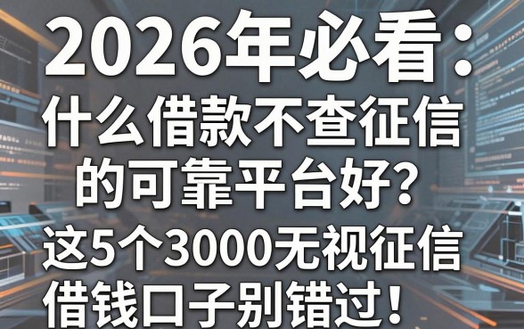 2026年必看:什么借款不查征信的可靠平台好?这5个3000无视征信借钱口子别错过!