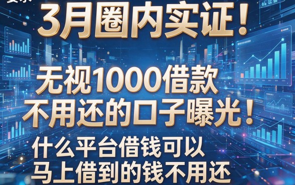 3月圈内实证！无视1000借款不用还的口子曝光：什么平台借钱可以马上借到的钱不用还？
