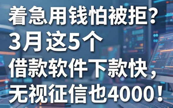 着急用钱怕被拒?3月这5个借款软件下款快,无视征信也能借4000!