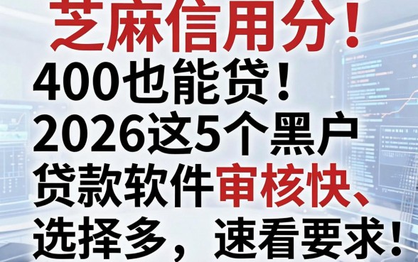 芝麻信用分400也能贷!2026这5个黑户贷款软件审核快、选择多,速看