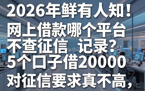 2026年鲜有人知！网上借款哪个平台不查征信记录？这5个口子借20000对征信要求真不高