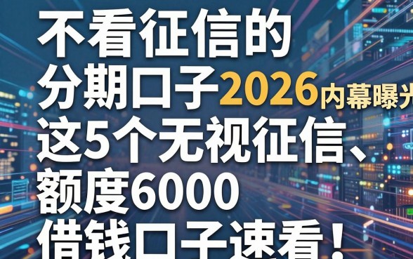 不看征信的分期口子2026内幕曝光!这5个无视征信、额度6000的借钱口子速看