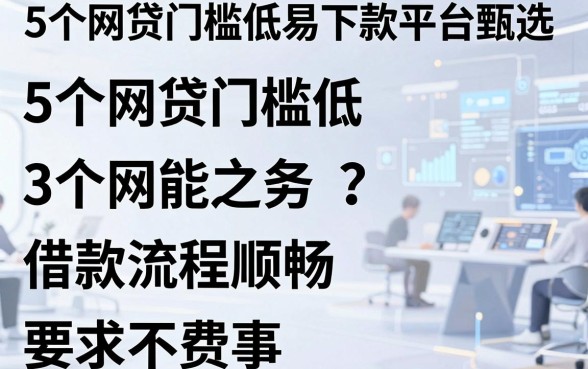 5个网贷门槛低易下款平台甄选,借款流程顺畅不费事