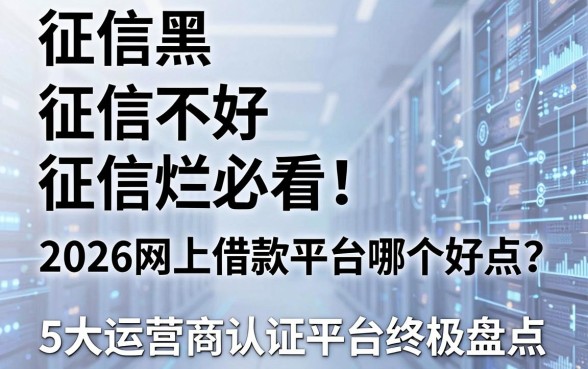 征信黑、征信不好、征信烂必看!2026网上借款平台哪个好点?5大运营商认证平台终极盘点