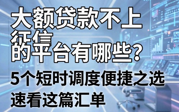 大额贷款不上征信的平台有哪些?5个短时调度便捷之选,速看这篇汇总!