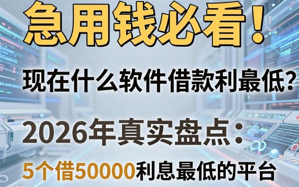 急用钱必看!现在什么软件借款利息最低?2026年真实盘点:5个借50000利息最低的平台