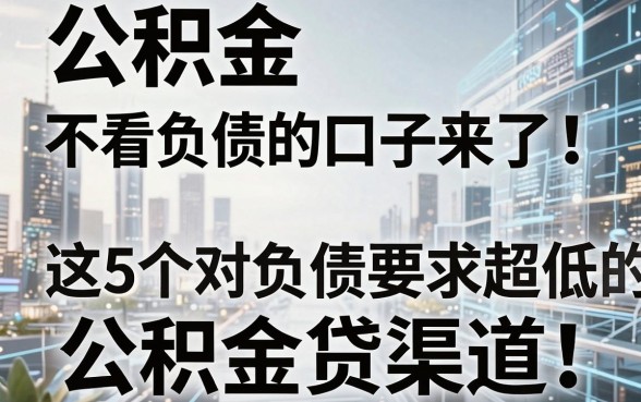 公积金不看负债的口子来了！这5个对负债要求超低的公积金贷渠道，赶紧收藏