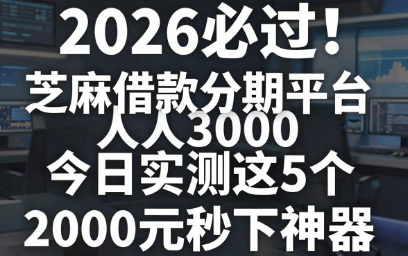 2026必过!芝麻借款分期平台人人3000,今日实测这5个2000元秒下神器