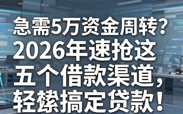 急需5万资金周转?2026年速抢这五个借款渠道,轻松搞定贷款!