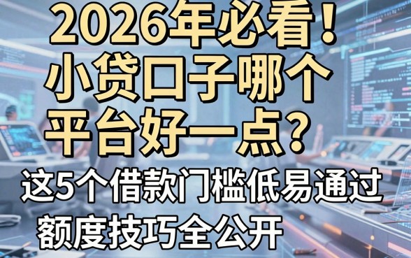 2026年必看!小贷口子哪个平台好一点?这5个借款门槛低易通过,额度技巧全公开