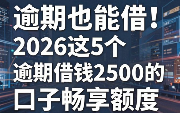 逾期也能借!2026这5个逾期借钱2500的口子畅享额度,专业解析来了