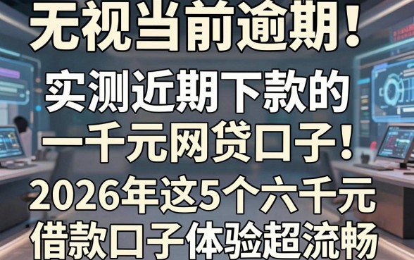无视当前逾期!实测近期下款的一千元网贷口子,2026年这5个六千元借款口子体验超流畅